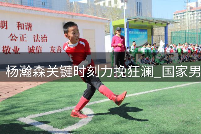 杨瀚森关键时刻力挽狂澜 国家男篮重获出线希望